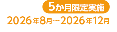 5か月限定実施 2026年8月〜2026年12月
